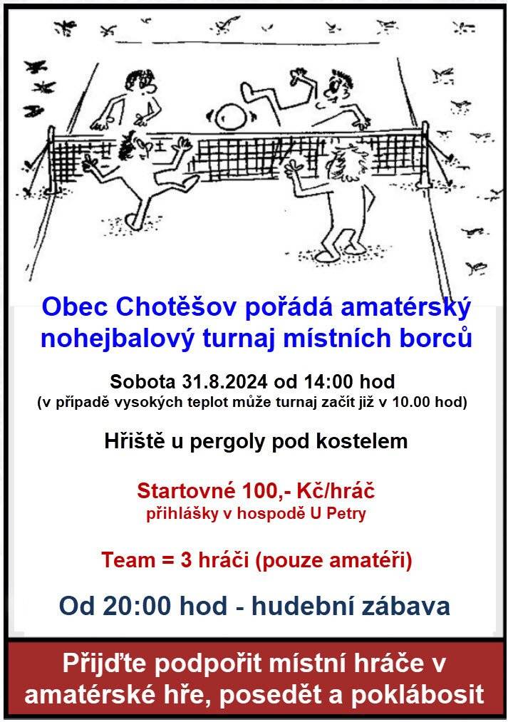 Obec Chotěšov tímto zve všechny na sledování nohejbalového turnaje místních borců, který se uskuteční v sobotu 31.8.2024 od 14:00 hod (v případě vysokých teplot může turnaj začít již od 10:00 hod - o posunutí budeme včas informovat). Tento sportovní den bude zakončen hudební zábavou s dýdžejem. 
Tento program je náhradním programem za rozloučení s prázdninami pro děti, na který se nám z důvodu pořádání podobných akcií v okolí nepodařilo sehnat nafukovací atrakce a moderátora. Děti o svůj program však nepřijdou, jen bude posunut o 14 dní. Více info v dalším příspěvku.