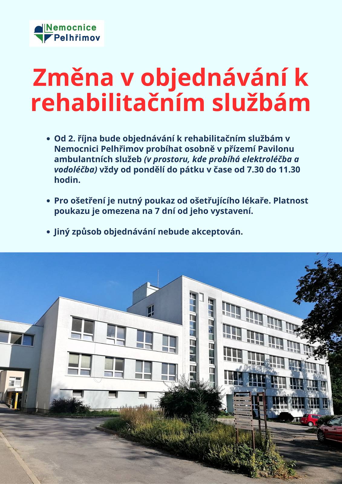 Vážení pacienti,
 
rádi bychom Vás informovali o upraveném způsobu objednávání k rehabilitaci. Od 2. října bude objednávání k rehabilitačním službám v Nemocnici Pelhřimov probíhat osobně v přízemí Pavilonu ambulantních služeb (v prostoru, kde probíhá elektroléčba a vodoléčba) vždy od pondělí do pátku v čase od 7.30 do 11.30 hodin. Jiný způsob objednávání nebude akceptován. Pro ošetření je nutný poukaz od ošetřujícího lékaře. Platnost poukazu je omezena na 7 dní od jeho vystavení.
 
Děkujeme za pochopení a těšíme se na Vaši návštěvu.  
 
Nemocnice Pelhřimov, příspěvková organizace