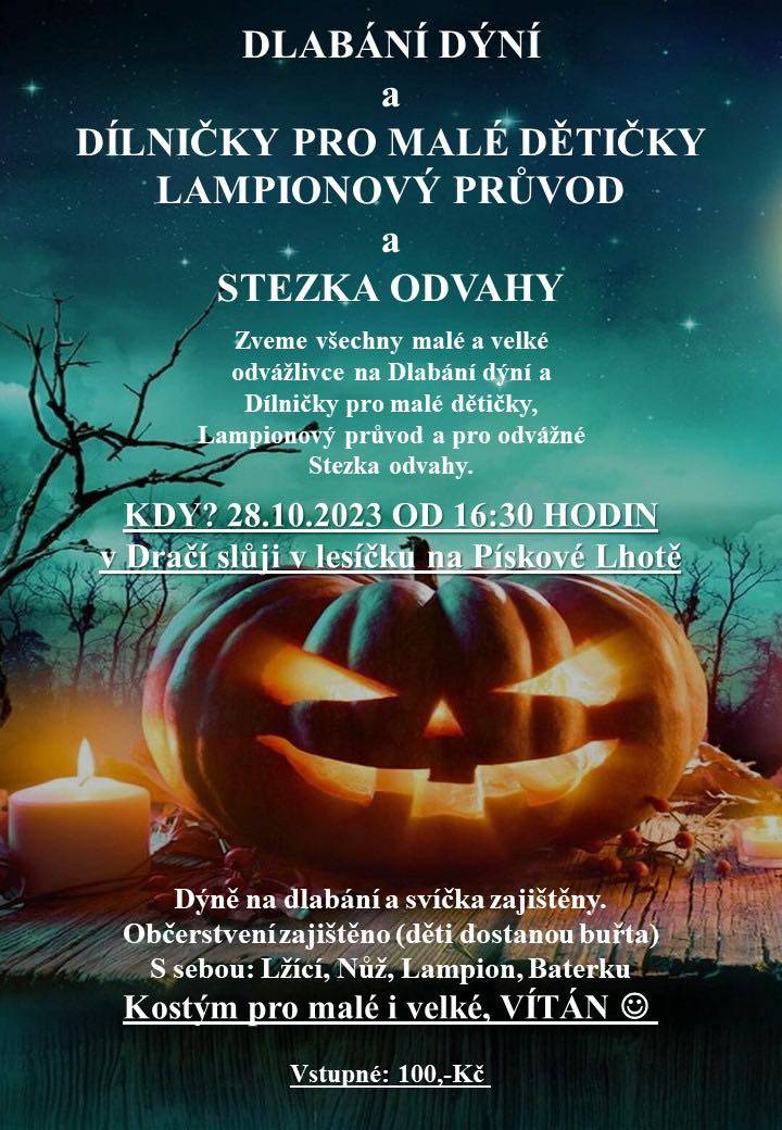 Dovolujeme si Vás pozvat na další akci na Pískové Lhotě. Ta se bude konat v sobotu 28.10.2023 od 16:30hod. v Dračí sluji. Připraveny budou dýně na dlabání, tvořivé dílničky pro malé děti, lampionový průvod a stezka odvahy.
Dýně na dlabání a svíčky jsou zajištěny
Občerstvení ve sluji bude též nachystáno ( navíc děti dostanou buřta)
S sebou: Lžíci, nůž, lampion, baterku
 
Kostýmy pro malé i velké jsou vítány a doporučovány!