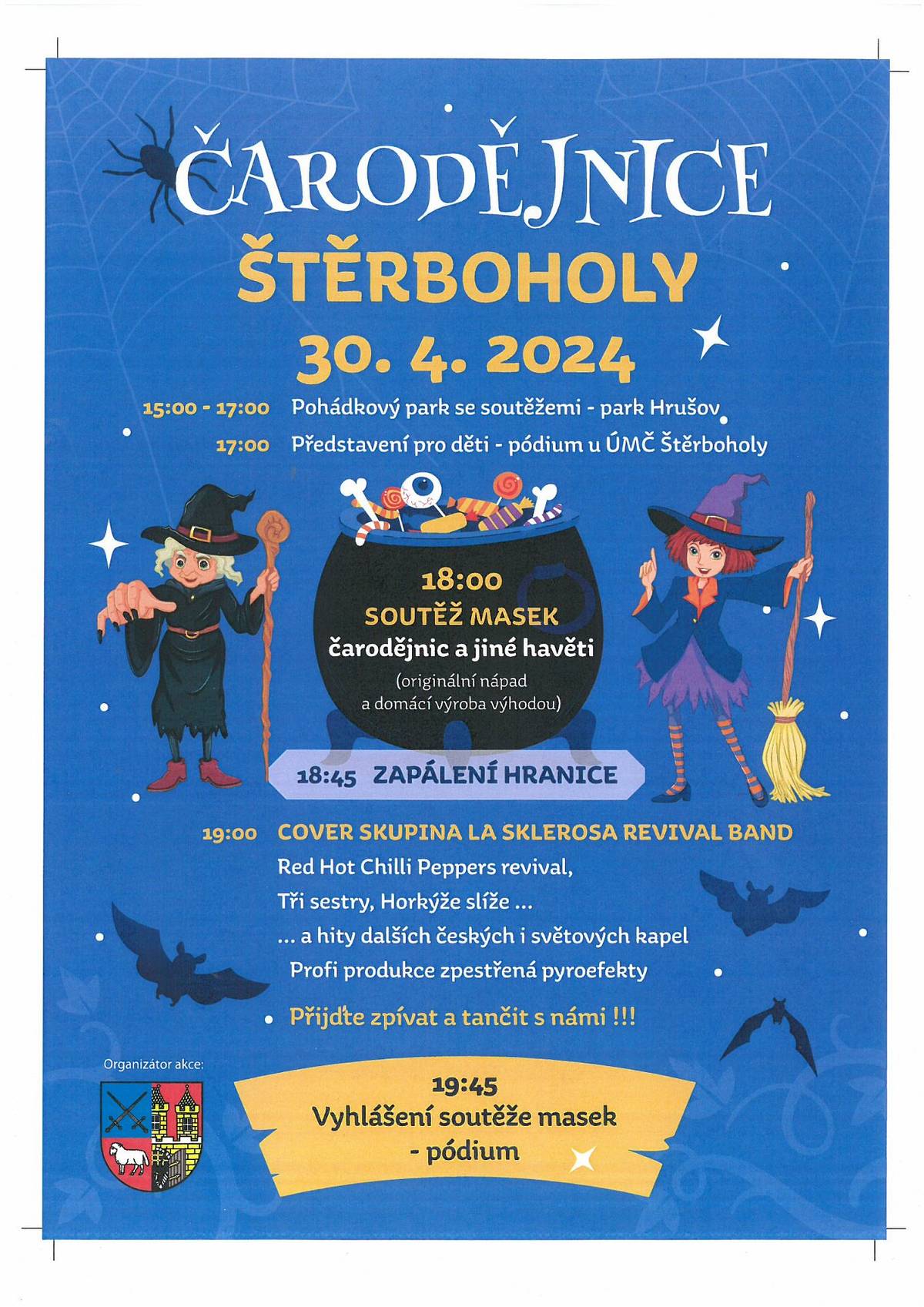 OD 15:00 HODIN - DO  17:00 HODIN ZÁBAVNÉ DISCIPLÍNY V PARKU HRUŠOV  OD 17:00 HODIN CENTRÁLNÍ PARK U BUDOVY ÚŘADU MČ ŠTĚRBOHOLY KOUZELNÍK PRO DĚTI. 18:30 VYSTOUPENÍ TJ SOKOL ŠTŠĚRBOHOLY. 18:45 TANEC ČARODĚJNIC A SOUTĚŽ MASEK. 19:00 HODIN ZAPÁLENÍ ČARODĚJNICKÉHO OHNĚ A OD 20:00 HODIN KAPELA LA SKLEROSA!