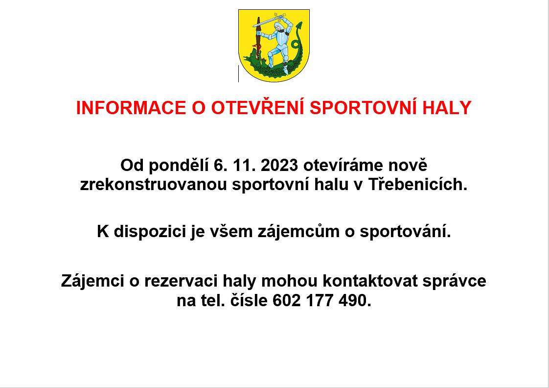 INFORMACE O OTEVŘENÍ SPORTOVNÍ HALY
Od pondělí 6. 11. 2023 otevíráme nově zrekonstruovanou sportovní halu v Třebenicích. 
K dispozici je všem zájemcům o sportování. 
Zájemci o rezervaci haly mohou kontaktovat správce na tel. čísle 602 177 490.