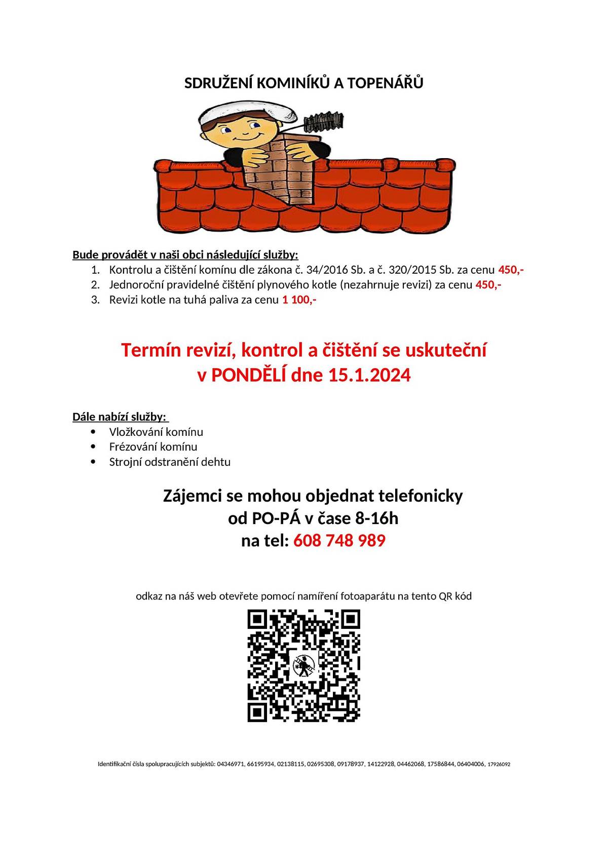 Bude provádět v naší obci v PONDĚLÍ dne 15.1.2024 požadované kontroly a čištění komínů dle zákona č. 34/2016 Sb. za 450 Kč, čištění plynových kotlů za 450 Kč a revize kotlů na tuhá paliva za 1 100 Kč.
Dále nabízí vložkování a frézování komínů.
Zájemci se mohou objednat telefonicky na telefonním čísle: 608 748 989