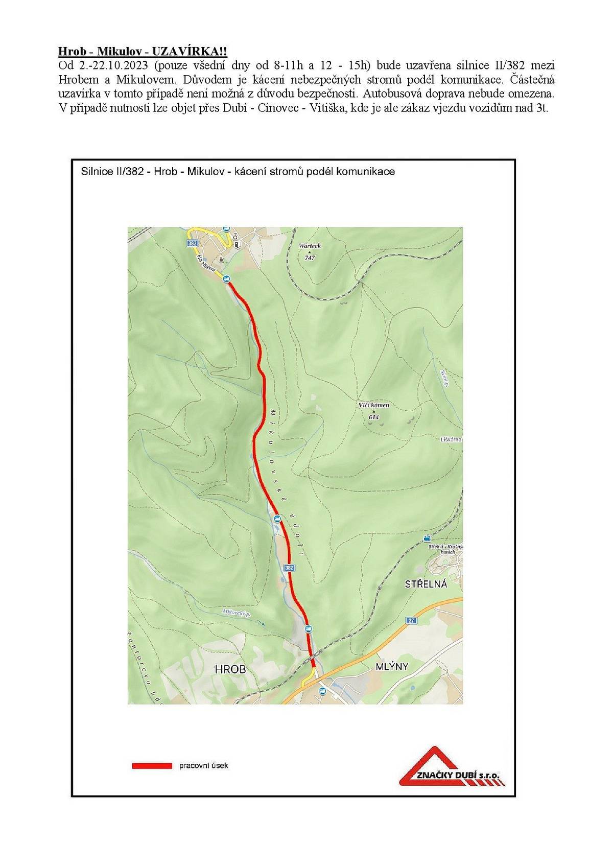 Hrob - Mikulov - UZAVÍRKA!!
Od 2.-22.10.2023 (pouze všední dny od 8-11h a 12 - 15h) bude uzavřena silnice II/382 mezi Hrobem a Mikulovem. Důvodem je kácení nebezpečných stromů podél komunikace. Částečná uzavírka v tomto případě není možná z důvodu bezpečnosti. Autobusová doprava nebude omezena. V případě nutnosti lze objet přes Dubí - Cínovec - Vitiška, kde je ale zákaz vjezdu vozidům nad 3t.
