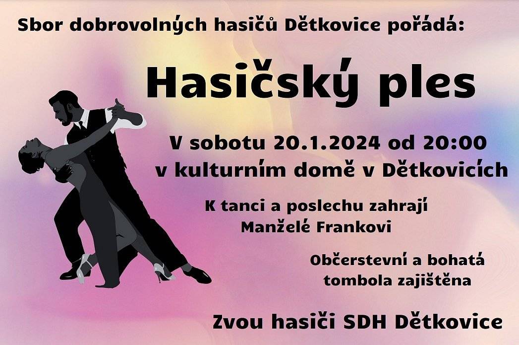 SDH Dětkovice pořádá v sobotu 20. 1. 2024 od 20.00 hod. v kulturním domě v Dětkovicích HASIČSKÝ PLES. K tanci poslechu hrají Manželé Frankovi, vstupné 150,- Kč. Občerstvení a bohatá tombola zajištěno. Srdečně zvou hasiči z Dětkovic.