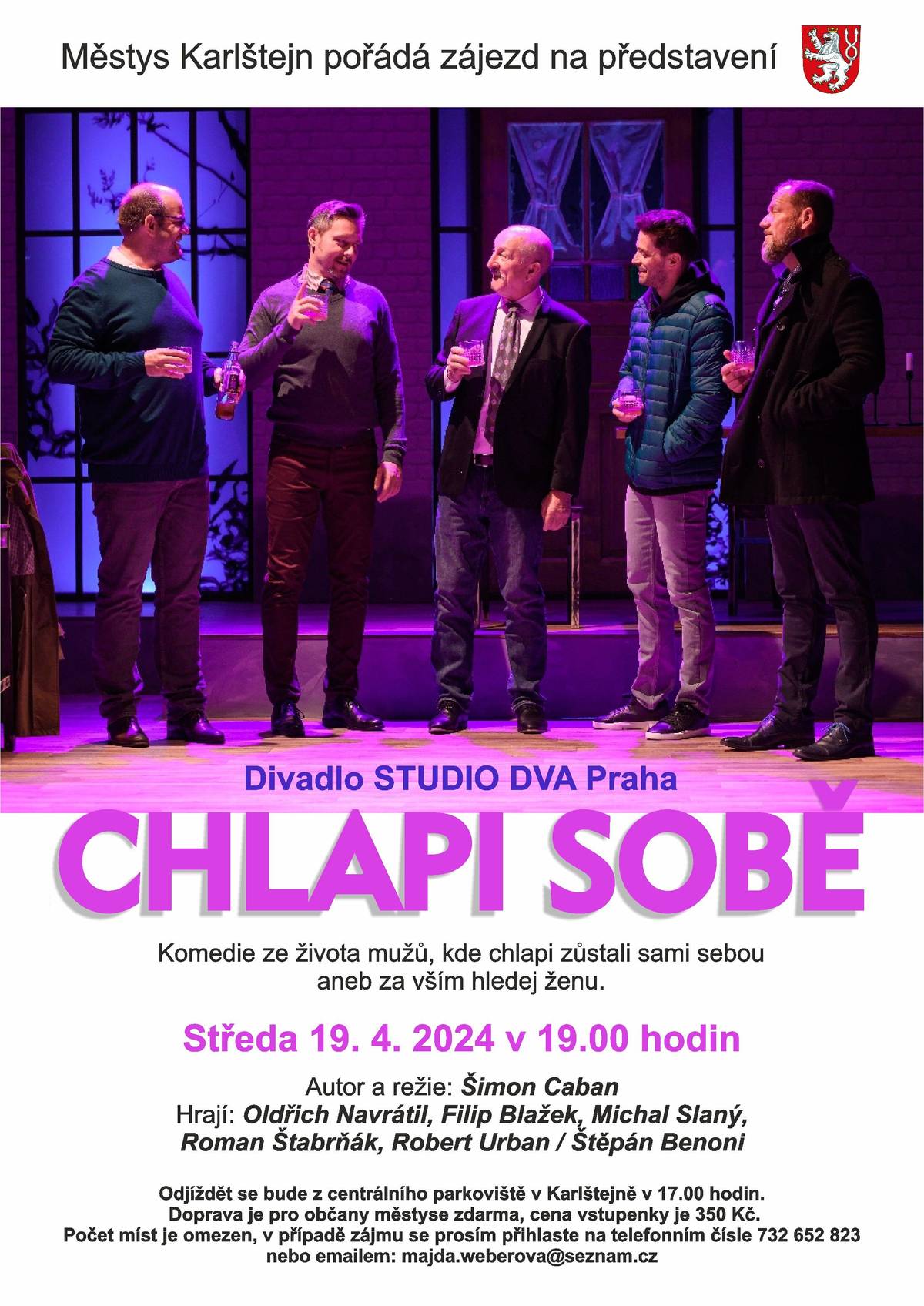 Vážení sousedé,
městys Karlštejn připravil pro své občany zájezd na divadelní představení CHLAPI SOBĚ do Divadla STUDIO DVA dne 19.4.2024
Odjíždět se bude z centrálního parkoviště v Karlštejně v 17.00 hod.
Doprava je pro občany městyse zdarma, cena vstupenek je 350 Kč.
Počet míst je omezen - v případě zájmu se, prosím, přihlaste na tel. čísle 732 652 823 nebo e-mailem na adresu majda.weberova@seznam.cz
Přejeme hezký kulturní zážitek
městys Karlštej