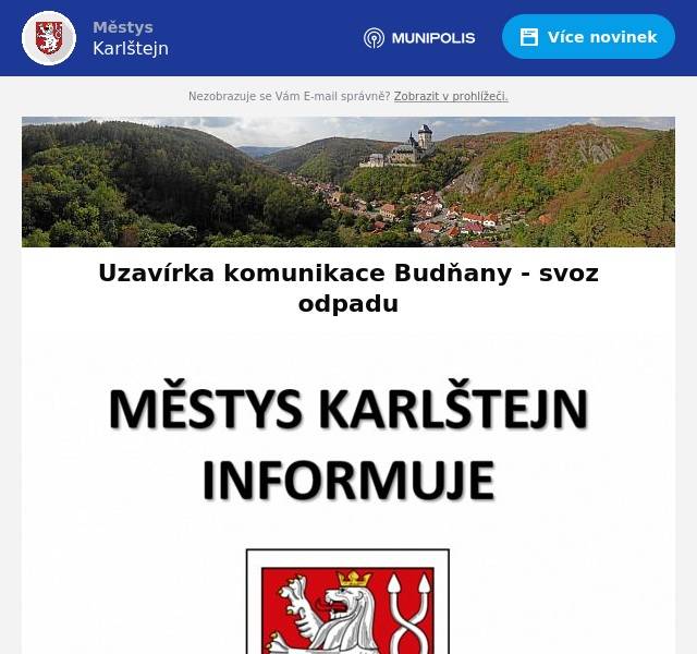 Vážení sousedé,
chtěli bychom Vás touto cestou informovat ohledně režimu svozu komunálního odpadu v části Budňan, kde bude opravována silnice 11619. V týdnu od 11.3. bude svoz odpadu probíhat v normálním režimu - popelářský vůz projede opravovanou oblastí a sveze odpad z popelnic od jednotlivých nemovitostí.
V následujících týdnech pak bude probíhat svoz prostřednictvím pytlů (stejný model byl použit během podzimní opravy spodní části silnice).
Informace ohledně distribuce pytlů na odpad a přesného režimu svozu odpadu v období od 18.3. budou poskytnuty v následujících dnech
Děkujeme za trpělivost a spolupráci
městys Karlštejn