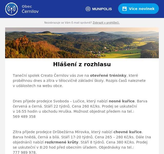 Taneční spolek Creato Černilov vás zve na otevřené tréninky, které proběhnou dnes a zítra v tělocvičně základní školy. Rozpis časů naleznete v událostech na webu obce.

Dnes přijede prodejce Svoboda – Lučice, který nabízí nosné kuřice. Barva červená a černá. Stáří 22 týdnů. Cena 260 Kč/ks. Prodej se uskuteční v 16:55 hodin u obchodu Hruška. Možnost objednat předem na tel.: 569 489 358

Zítra přijede prodejce Drůbežárna Mírovka, který nabízí chovné kuřice. Barva hnědá, černá a bílá. Stáří 17-20 týdnů. Cena 265 – 280 Kč/ks. Dále (na objednání) nabízí rozkrmené krůty. Stáří 8 týdnů. Cena 380 Kč/ks. Prodej se uskuteční v 8:20 hod před obecním úřadem. Objednávky na tel.: 777 989 978.

Našla se želva mapová. V případě ztráty se obraťte na obecní úřad.