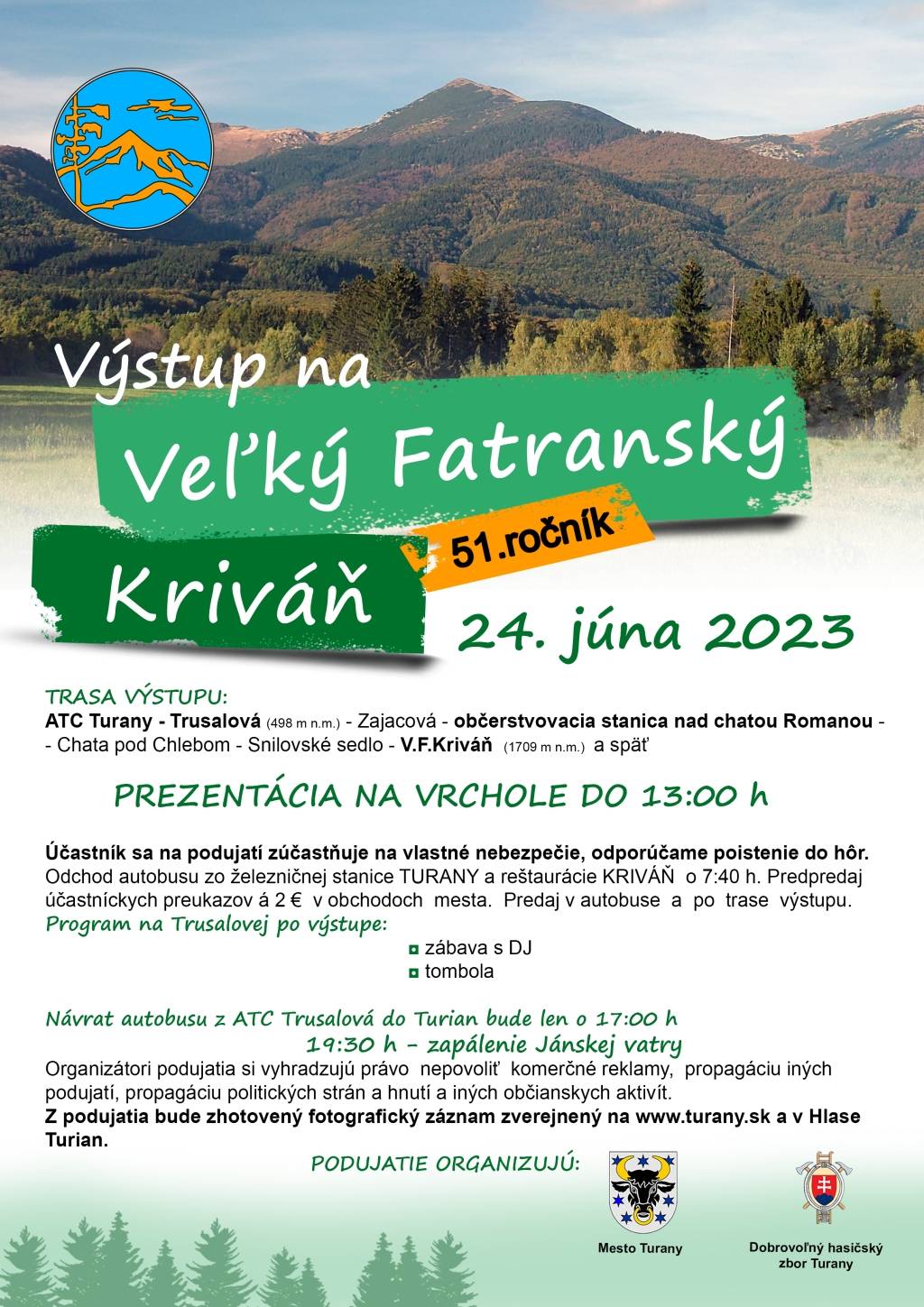 Mesto Turany Vás pozýva na výstup na Veľký Fatranský Kriváň - 51. ročník,Termín: 24. jún 2023 Trasa výstupu: ATC Turany - Trusalová (498 m n.m.) - Zajacová - 1. a 2. občerstvovacia stanica nad chatou Romanou - Chata pod Chlebom - Snilovské sedlo - V. F. Kriváň (1709 m n.m.) a späťPREZENTÁCIA NA VRCHOLE DO 13:00 hod.Program na Trusalovej po výstupe:	zábava s DJ	tombola Návrat autobusu z ATC Trusalová do Turian bude len o 17:00 hod.19:30 hod. - zapálenie Jánskej vatryÚčastník sa na podujatí zúčastňuje na vlastné nebezpečie, odporúčame poistenie do hôr. Odchod autobusu zo železničnej stanice TURANY a reštaurácie KRIVÁŇ  o 07:40 hod. Predpredaj účastníckych preukazov á 2 € v obchodoch mesta. Predaj v autobuse a po trase výstupu.Link s informáciami: http://www.turany.sk/akcia/vystup-na-velky-fatransky-krivan/mid/480234/.html#m_480234
