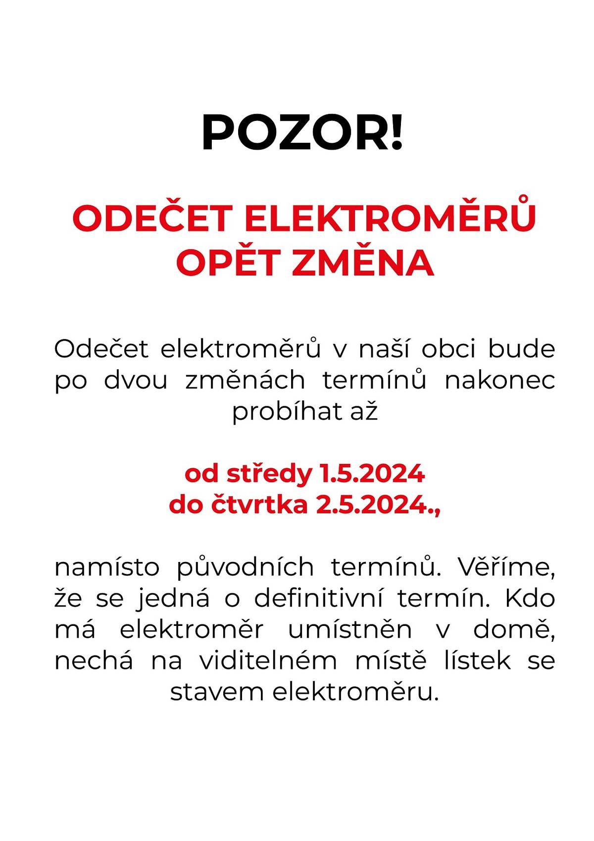 Informujeme občany, že došlo k OPĚT ke změně v termínech odečtů elektroměrů. Odečet elektroměrů v naší obci bude po dvou změnách termínů nakonec probíhat až 
od středy 1.5.2024 
do čtvrtka 2.5.2024., 
namísto původních termínů. Věříme, že se jedná o definitivní termín. Kdo má elektroměr umístněn v domě, nechá na viditelném místě lístek se stavem elektroměru.