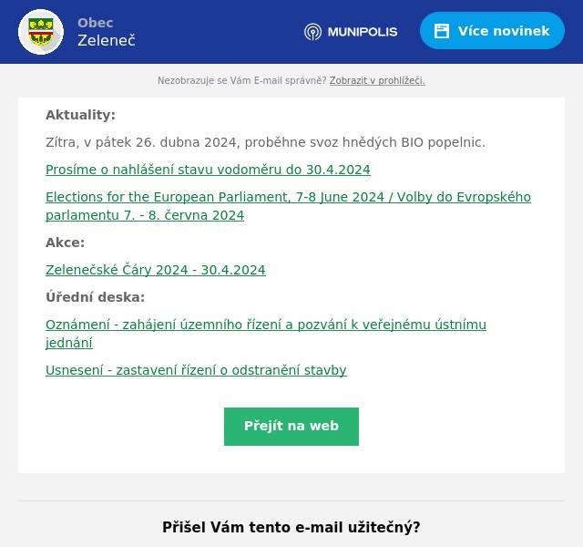 Aktuality:
Zítra, v pátek 26. dubna 2024, proběhne svoz hnědých BIO popelnic.
Prosíme o nahlášení stavu vodoměru do 30.4.2024
Elections for the European Parliament, 7-8 June 2024 / Volby do Evropského parlamentu 7. - 8. června 2024
Akce:
Zelenečské Čáry 2024 - 30.4.2024
Úřední deska:
Oznámení - zahájení územního řízení a pozvání k veřejnému ústnímu jednání
Usnesení - zastavení řízení o odstranění stavby