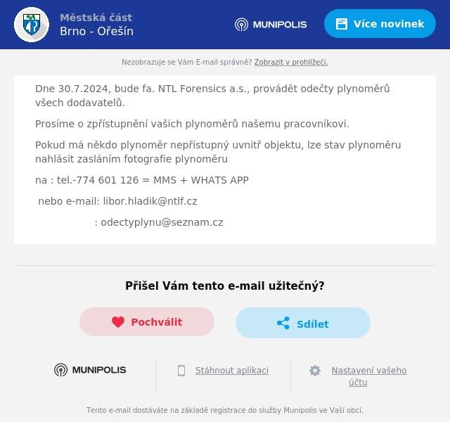 Dne 30.7.2024, bude fa. NTL Forensics a.s., provádět odečty plynoměrů všech dodavatelů.
Prosíme o zpřístupnění vašich plynoměrů našemu pracovníkovi.
Pokud má někdo plynoměr nepřístupný uvnitř objektu, lze stav plynoměru nahlásit zasláním fotografie plynoměru
na : tel.-774 601 126 = MMS + WHATS APP
nebo e-mail: libor.hladik@ntlf.cz
: odectyplynu@seznam.cz