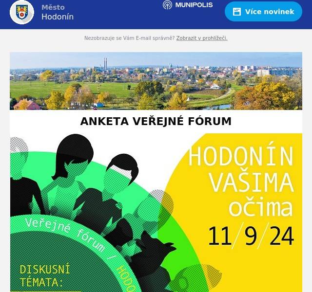 Vážení občané Hodonína,

Ve středu 11. září se v podvečer sešlo více než pět desítek lidí, aby společně diskutovali nad různými návrhy na zlepšení života v našem městě. Akce Veřejné fórum se koná každé dva roky pod patronací Národní sítě Zdravých měst a letošní ročník se uskutečnil v nově vybudovaném Domě přírody. Akce probíhala formou diskuze u deseti stolů, kdy každý z nich byl zaměřen na konkrétní téma jako školství, vzdělávání, sport a volný čas, životní prostředí a zeleň, doprava a bezpečnost, sociální oblast, veřejná správa, zdravý životní styl a zdravotnictví, kultura či podnikání a cestovní ruch. Samostatný stůl měli také zástupci dětského a studentského parlamentu. Z debat nad jednotlivými tématy poté vzešly vždy dva návrhy na zlepšení, pro které poté jednotliví účastníci mohli přímo na místě hlasovat. Zapojit do hlasování o tom, co by se ve městě mělo zrealizovat můžete nyní také vy. Hlasovat lze v mobilní anktetě pod tímto odkazem https://1url.cz/@Verejne-forum-hlasovani-2024 nebo naskenováním QR kódu níže. Hlasovat lze také pomocí anketních lístků, které budou k dispozici v říjnových Hodonínských listech a lze je odevzdat na informacích městského úřadu nebo v informačním centru.