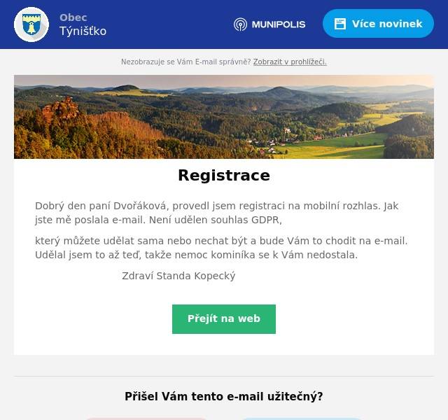 Dobrý den paní Dvořáková, provedl jsem registraci na mobilní rozhlas. Jak jste mě poslala e-mail. Není udělen souhlas GDPR,
který můžete udělat sama nebo nechat být a bude Vám to chodit na e-mail. Udělal jsem to až teď, takže nemoc kominíka se k Vám nedostala.
Zdraví Standa Kopecký