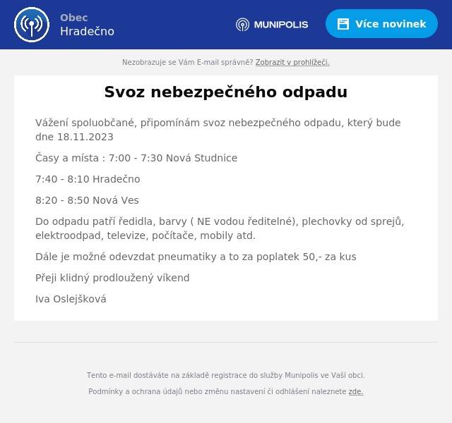 Vážení spoluobčané, připomínám svoz nebezpečného odpadu, který bude dne 18.11.2023
Časy a místa : 7:00 - 7:30 Nová Studnice
7:40 - 8:10 Hradečno
8:20 - 8:50 Nová Ves
Do odpadu patří ředidla, barvy ( NE vodou ředitelné), plechovky od sprejů, elektroodpad, televize, počítače, mobily atd.
Dále je možné odevzdat pneumatiky a to za poplatek 50,- za kus
Přeji klidný prodloužený víkend
Iva Oslejšková