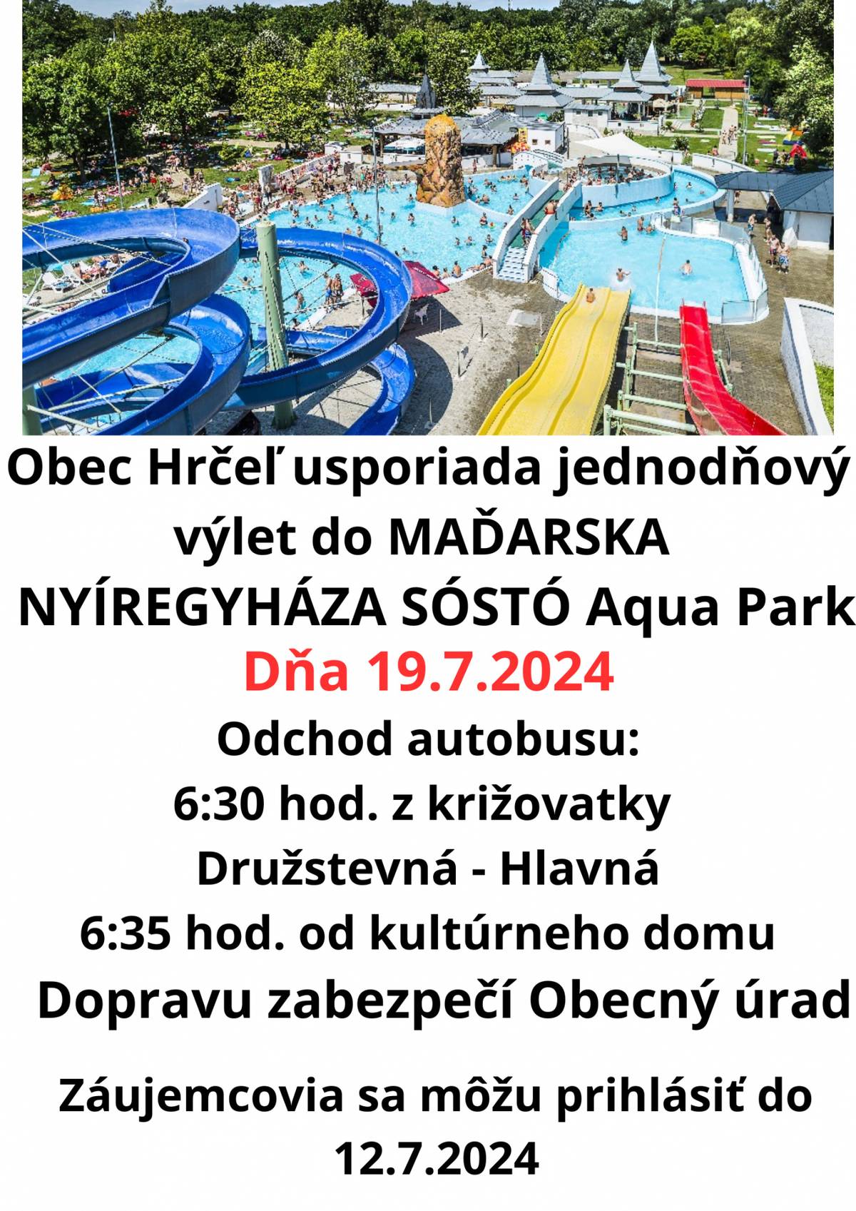 Obec Hrčeľ usporiada jednodňový výlet do MAĎARSKA

NYÍREGYHÁZA SÓSTÓ Aqua Park

Dňa 19.7.2024

Odchod autobusu: 6:30 hod. z križovatky Družstevná - Hlavná 6:35 hod. od kultúrneho domu

Dopravu zabezpečí Obecný úrad

Záujemcovia sa môžu prihlásiť do 12.7.2024
