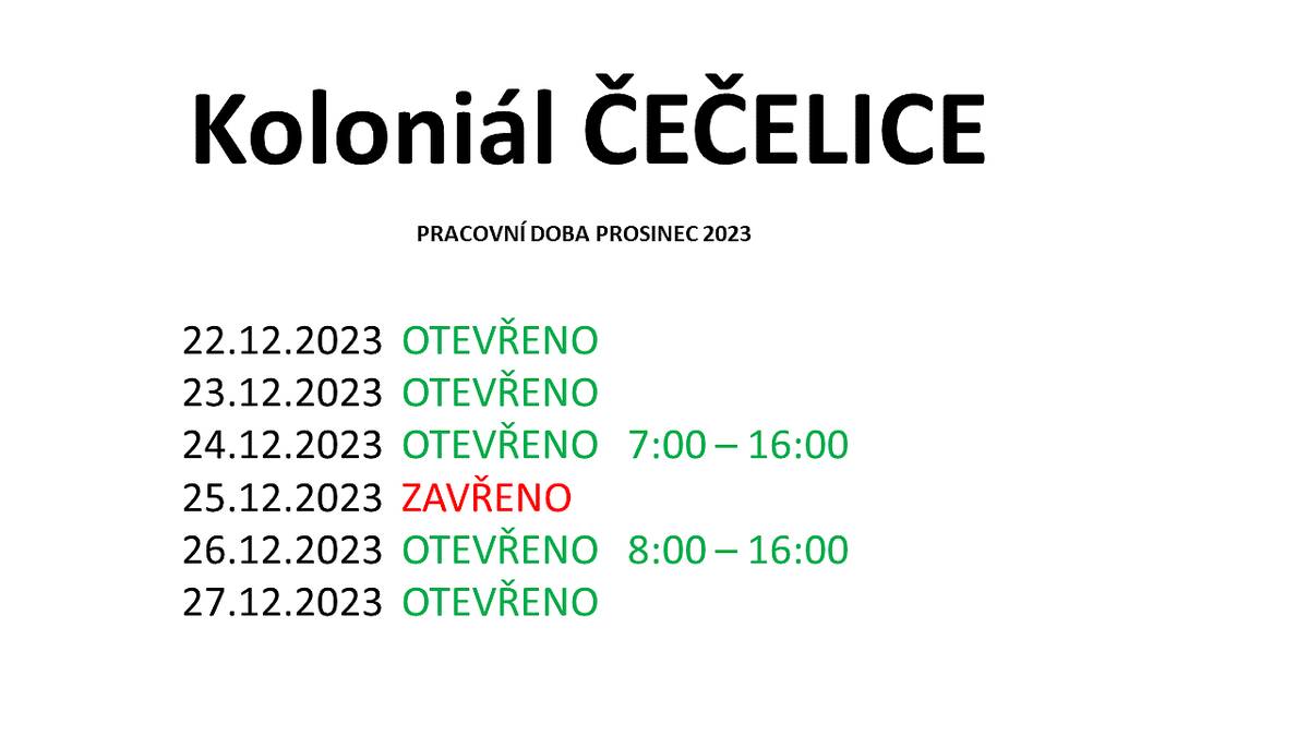 Koloniál Čečelice - pracovní doba Prosinec 2023
22.12.2023 OTEVŘENO
23.12.2023 OTEVŘENO
24.12.2023 OTEVŘENO 7-16h
25.12.2023 ZAVŘENO
26.12.2023 OTEVŘENO 8-16h
27.12.2023 OTEVŘENO