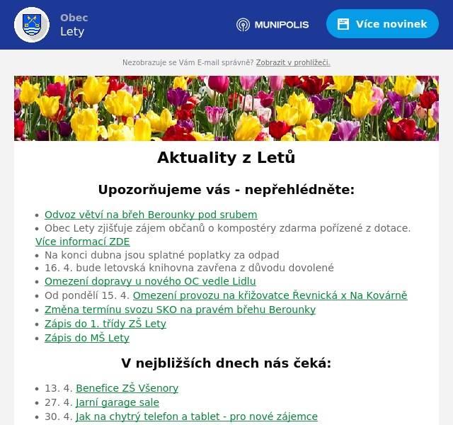 Upozorňujeme vás - nepřehlédněte:
Odvoz větví na břeh Berounky pod srubem Obec Lety zjišťuje zájem občanů o kompostéry zdarma pořízené z dotace. Více informací ZDE Na konci dubna jsou splatné poplatky za odpad 16. 4. bude letovská knihovna zavřena z důvodu dovolené Omezení dopravy u nového OC vedle Lidlu Od pondělí 15. 4. Omezení provozu na křižovatce Řevnická x Na Kovárně Změna termínu svozu SKO na pravém břehu Berounky Zápis do 1. třídy ZŠ Lety Zápis do MŠ Lety
V nejbližších dnech nás čeká:
13. 4. Benefice ZŠ Všenory 27. 4. Jarní garage sale 30. 4. Jak na chytrý telefon a tablet - pro nové zájemce 30. 4. Pálení čarodějnic a koncert After 40 u srubu 1. 5. Pohádkový les
Úřední deska:
Oznámení veřejnou vyhláškou - Opatření obecné povahy č. 72/2024, stanovení přechodné úpravy provozu na pozemní komunikaci - prodloužení termínu Usnesení - dražební vyhláška Informace o dokumentaci vlivů záměru „II/116 Jinočany – Hlásná Třebaň, přeložka silnice“ na životní prostředí Pozvánka ke zkouškám znalosti hub
Informace z obce
Probíhající projekty Zápisy ze zastupitelstva obce