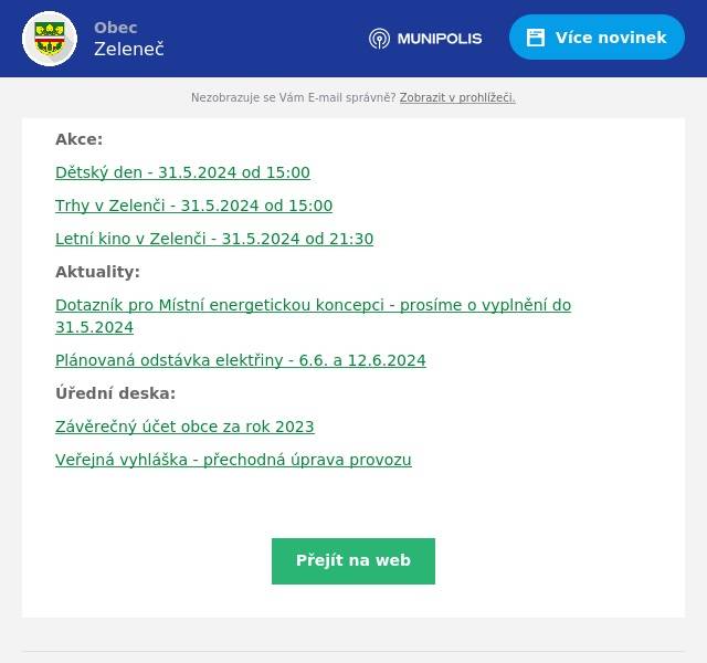 Akce:
Dětský den - 31.5.2024 od 15:00
Trhy v Zelenči - 31.5.2024 od 15:00
Letní kino v Zelenči - 31.5.2024 od 21:30
Aktuality:
Dotazník pro Místní energetickou koncepci - prosíme o vyplnění do 31.5.2024
Plánovaná odstávka elektřiny - 6.6. a 12.6.2024
Úřední deska:
Závěrečný účet obce za rok 2023
Veřejná vyhláška - přechodná úprava provozu
