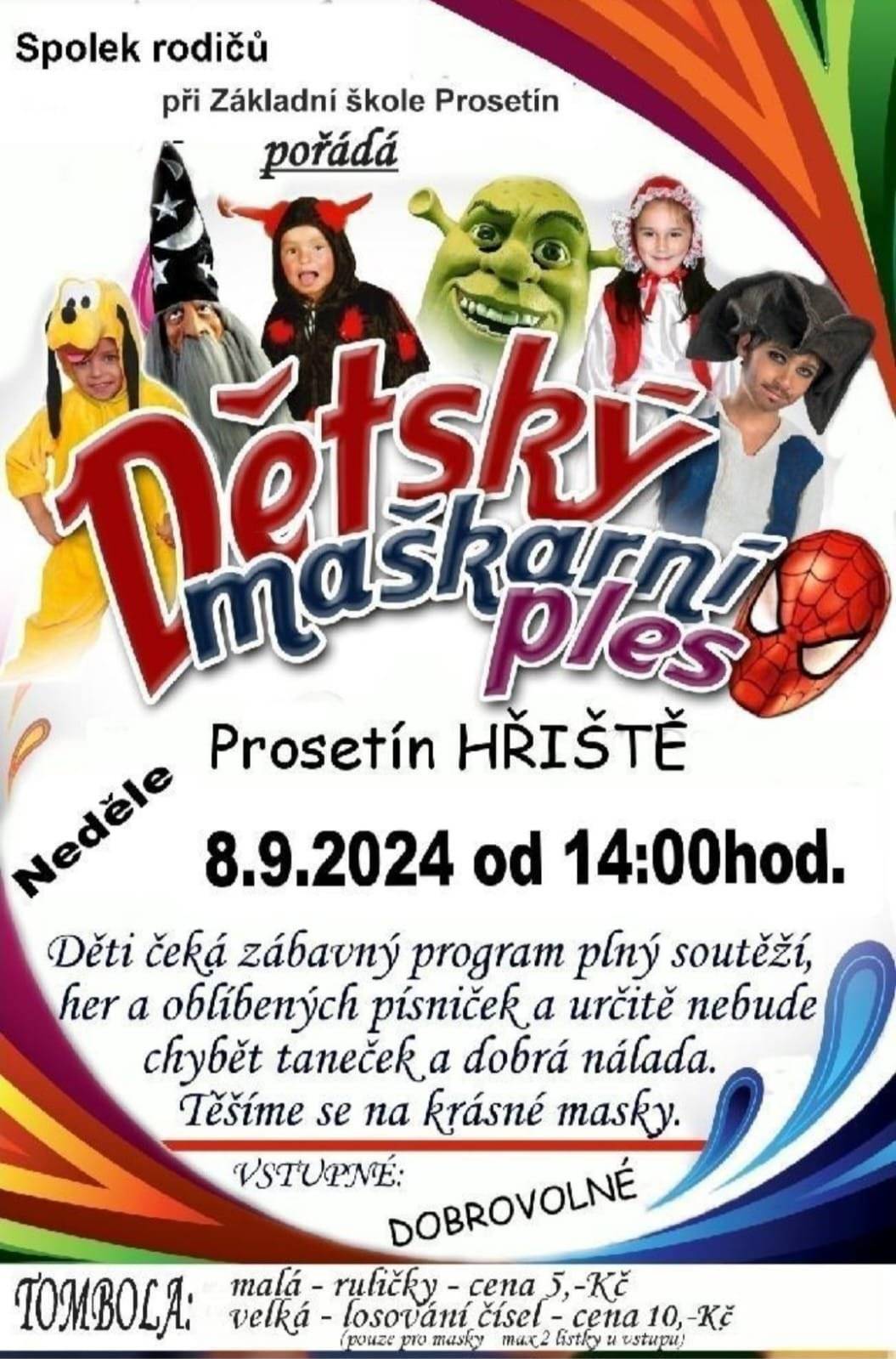 Spolek rodičů a přátel Základní a Mateřské školy Prosetín Vás srdečně zve na maškarní ples, který se koná v neděli 8.9.2024 od 14:00 hodin na hřišti v Prosetíně.
Děti čeká zábavný program plný soutěží, her a oblíbených písniček, malá a velká tombola a určitě nebude chybět taneček a dobrá nálada. 
Občerstvení zajištěno, vstupné dobrovolné.