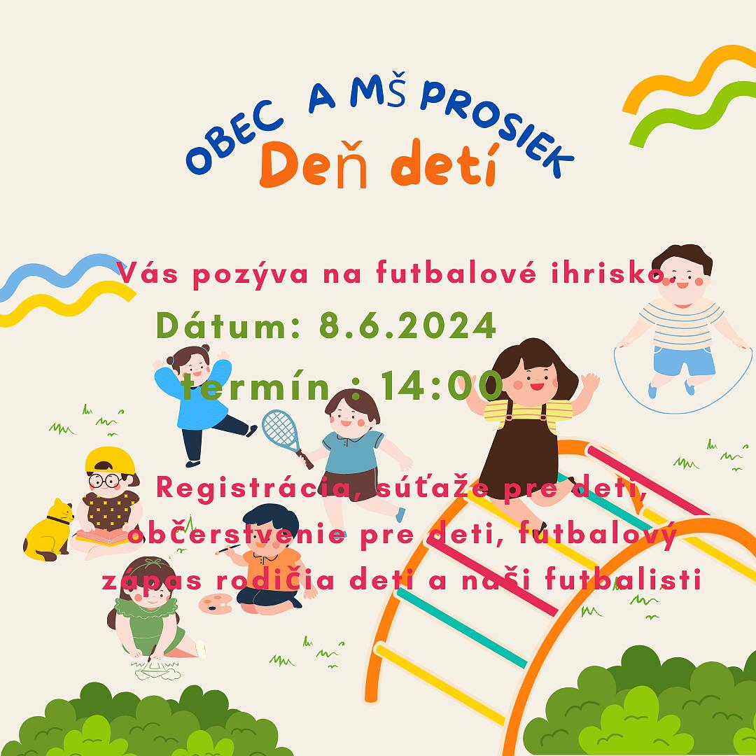 Obec Prosiek v spoupráci s MŠ Prosiek Vás pozýva osláviť Deň detí dňa 8.6.2024 o 14:00 hod. na futbalové ihrisko, kde je pre deti pripravený program a občerstvenie. Zároveň TJ Prosiek odohrá majstrovské futbalové zápasy - dorastenci o 14.00 hod. a o 18:00 hod. dospelí.