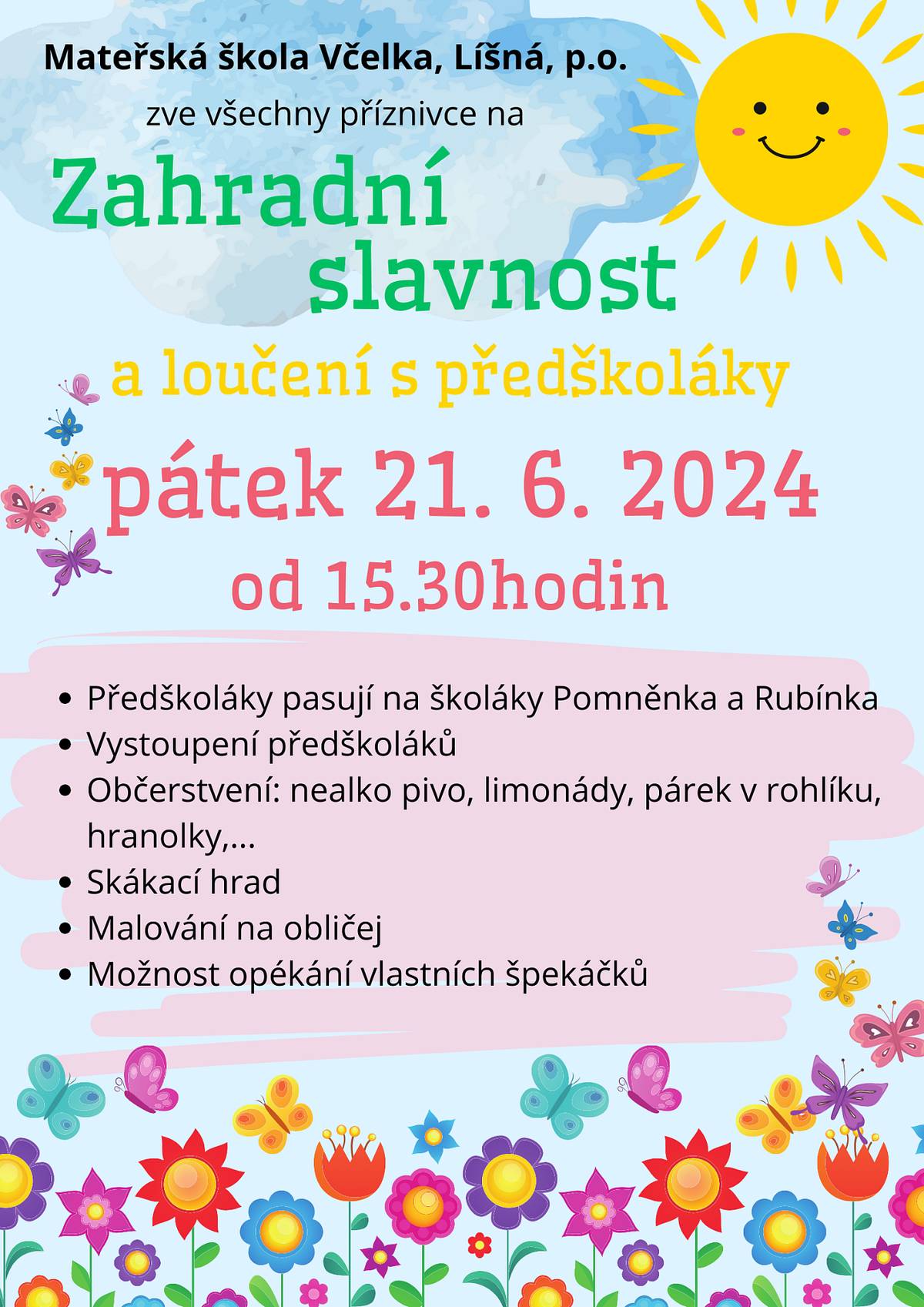 MŠ Včelka
zve všechny příznivce na
Zahradní slavnost a loučení s předškoláky
21.6.2024 od 15:30 
- Pasování předškoláků
- Vystoupení předškoláků
- Občerstvení
- Skákací hrad
- Malování na obličej
- Možnost opékání vlastních špekáčků