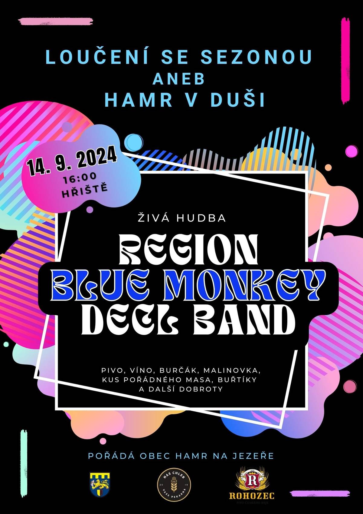 Obec Hamr na Jezeře vás zve v sobotu 14. 9. 2024 od 16 hodin na společenskou akci LOUČENÍ SE SEZONOU ANEB HAMR V DUŠI, která se bude konat jako každý rok na hřišti.
Program: od 16 h překvapení pro děti a vystoupení skupiny Region, od cca 18,30 h skupina Blue Monkey, po 19 h aktivita pro děti "NAJDI SKŘÍTKA", ve 21 h kapela DECL Band.  
Občerstvení - rožněné prasátko od Martina B., buřtíky, salátky, pivo a malinovka z Rohozce, víno, burčák z Moravy, sladké a slané pečivo od Ivana Š. Děkujeme všem ostatním za přispění a pomoc.