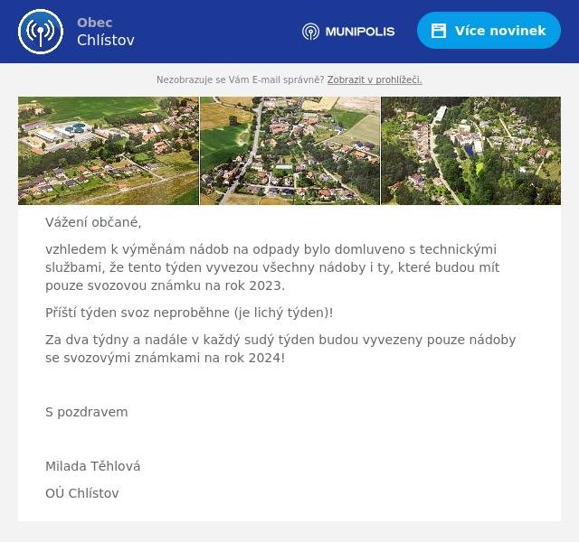 Vážení občané,
vzhledem k výměnám nádob na odpady bylo domluveno s technickými službami, že tento týden vyvezou všechny nádoby i ty, které budou mít pouze svozovou známku na rok 2023.
Příští týden svoz neproběhne (je lichý týden)!
Za dva týdny a nadále v každý sudý týden budou vyvezeny pouze nádoby se svozovými známkami na rok 2024!

S pozdravem

Milada Těhlová
OÚ Chlístov