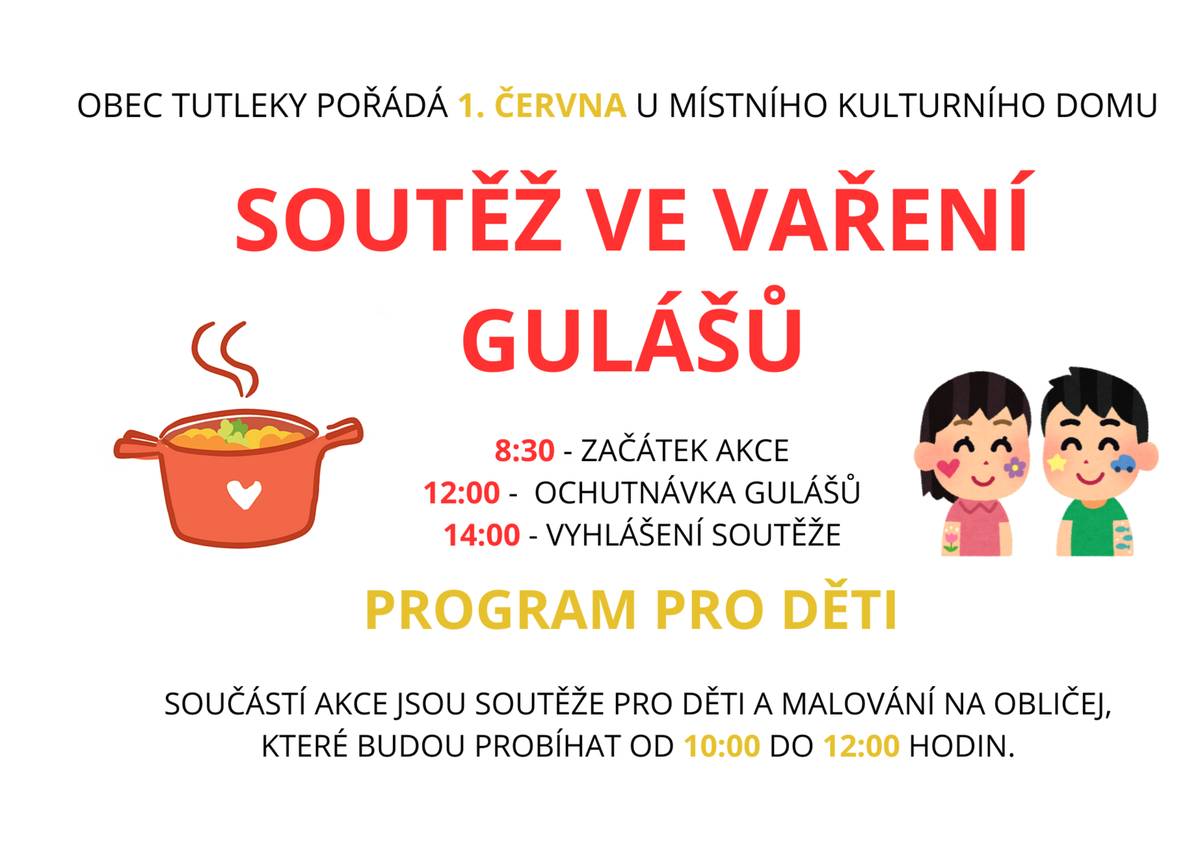 Obec Tutleky pořádá 1.června u místního kulturního domu 
SOUTĚŽ VE VAŘENÍ GULÁŠŮ.
8:30 - začátek akce
12:00 - ochutnávka gulášů
14:00 - vyhlášení soutěže
Součástí akce je program pro děti a malování na obličej, které bude probíhat od 10:00 do 12:00 hod.