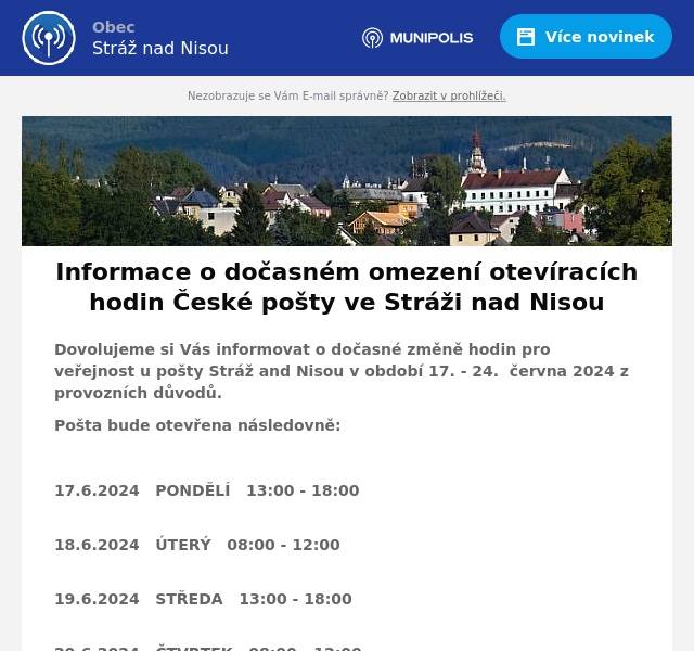 Dovolujeme si Vás informovat o dočasné změně hodin pro veřejnost u pošty Stráž and Nisou v období 17. - 24.  června 2024 z provozních důvodů.
Pošta bude otevřena následovně:

17.6.2024   PONDĚLÍ   13:00 - 18:00
18.6.2024   ÚTERÝ   08:00 - 12:00
19.6.2024   STŘEDA   13:00 - 18:00
20.6.2024   ČTVRTEK   08:00 - 12:00
21.6.2024   PÁTEK   08:00 - 12:00
24.6.2024   PONDĚLÍ   13:00 - 18:00

Děkujeme za pochopení