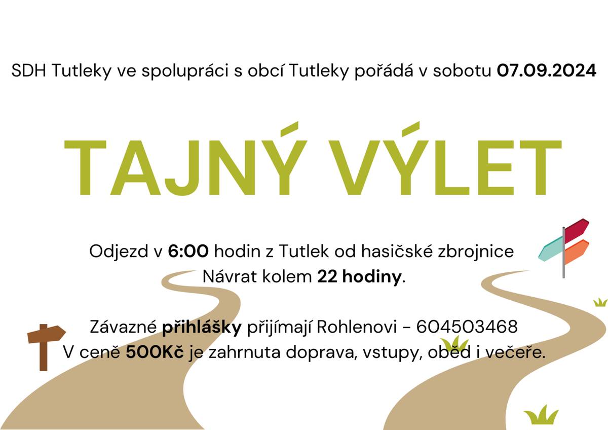 SDH Tutleky ve spolupráci s obcí Tutleky pořádá v sobotu 07.09.2024 TAJNÝ VÝLET. Odjezd v 6:00 hodin z Tutlek od hasičské zbrojnice. Návrat kolem 22 hodiny. Závazné přihlášky přijímají Rohlenovi - 604503468. V ceně 500Kč je zahrnuta doprava, vstupy, oběd i večeře.