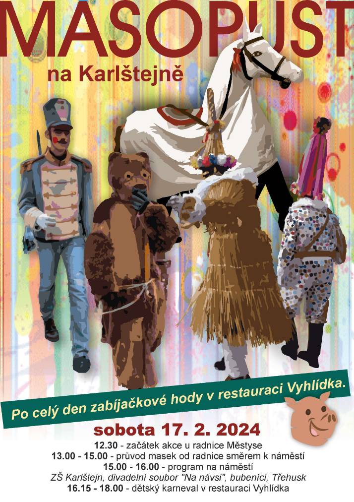 Milí přátelé,
dovolte nám pozvat Vás na MASOPUST NA KARLŠTEJNĚ v sobotu 17.2.2024
Můžete se těšit na průvod masek, který projde městysem, bohatý kulturní program včetně vystoupení dětí z karlštejnské ZŠ a dětského karnevalu, zabijačkové hody v restauraci Vyhlídka a večerní masopustní zábavu s DJem Sunnym (hudba 80. a 90. let) :-) detailní program naleznete na přiloženém plakátu
Budeme se na Vás těšit 17. února
městys Karlštej