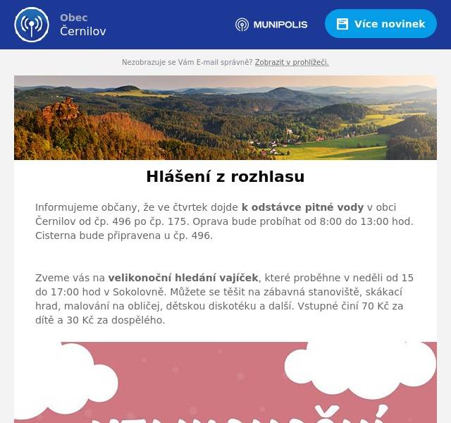 Informujeme občany, že ve čtvrtek dojde k odstávce pitné vody v obci Černilov od čp. 496 po čp. 175. Oprava bude probíhat od 8:00 do 13:00 hod. Cisterna bude připravena u čp. 496.

Zveme vás na velikonoční hledání vajíček, které proběhne v neděli od 15 do 17:00 hod v Sokolovně. Můžete se těšit na zábavná stanoviště, skákací hrad, malování na obličej, dětskou diskotéku a další. Vstupné činí 70 Kč za dítě a 30 Kč za dospělého.