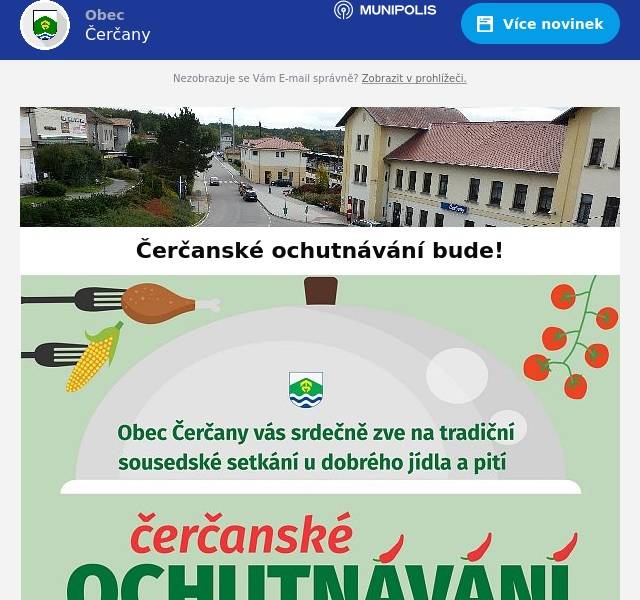 ČERČANSKÉ OCHUTNÁVÁNÍ 2024 BUDE! Navzdory nepřízni počasí jsme udělali všechno pro to, abychom se i letos sešli u dobrého jídla a pití a přesouváme
veškeré dění do zázemí a vnitřních prostor kulturního domu Čerčany, od soboty je totiž důrazně doporučeno občanům nevstupovat do lesů a parků,
a ani my nechceme ohrozit návštěvníky Čerčanského ochutnávání.
Na značkách jsou připraveni Bessoni , vystoupí děti z mateřské školky a ZUŠ,
přijede Záchranář Marek se svým zábavným programem zaměřeným především na děti, proběhne soutěž Štrůdlobraní na Čerčanském ochutnávání , nebude chybět
Radek David šéfkuchař a jeho kulinářská show, otevřena bude čerčanská vodárna, děti si budou moci namalovat kamínky, vyzkoušet tečkovací techniku, poskládat
origami, nechat si pomalovat obličej a samozřejmě bude spousta dobrého jídla a pití např. Střimelická uzenina, Kuba praží kávu , MAX Pivotéka , Food Truck
Alexandra Čerčany , sirupy Sichrovka, trdelník, dobroty ze ZŠ, domácí chléb, med, marmelády,
makronky, medovina a další mňamky.
Tak přijďte, těšíme se na Vás!
