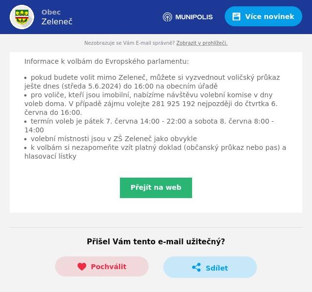 Informace k volbám do Evropského parlamentu:
pokud budete volit mimo Zeleneč, můžete si vyzvednout voličský průkaz ješte dnes (středa 5.6.2024) do 16:00 na obecním úřadě pro voliče, kteří jsou imobilní, nabízíme návštěvu volební komise v dny voleb doma. V případě zájmu volejte 281 925 192 nejpozději do čtvrtka 6. června do 16:00. termín voleb je pátek 7. června 14:00 - 22:00 a sobota 8. června 8:00 - 14:00 volební místnosti jsou v ZŠ Zeleneč jako obvykle k volbám si nezapomeňte vzít platný doklad (občanský průkaz nebo pas) a hlasovací lístky