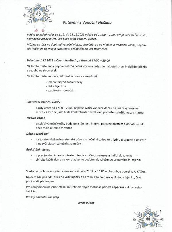 Vážení občané,
do Vašich poštovních schránek byl doručen letáček "Putování s Vánoční vločkou". Jedná se o adventní hru v Čankovicích, která vybízí k procházce po obci a hledání svítící vločky podle mapy. Hra Vás provede nejen po Čankovicích, ale provede Vás i tradicemi Vánoc, ozdobíte si vlastní stromeček a rozluštíte tajenku. Na své si jistě přijdou malí i velcí. Začínáme 1.12. od 17 hod u Obecního úřadu. Hra bude zakončena 23.12. v 16:00 hod u obecního vánočního stromečku, kde na děti (po předložení vyplněné tajenky) čeká ještě malé překvapení.

Za organizaci děkujeme Lence a Jitce!

Přejeme Vám krásný adventní čas.