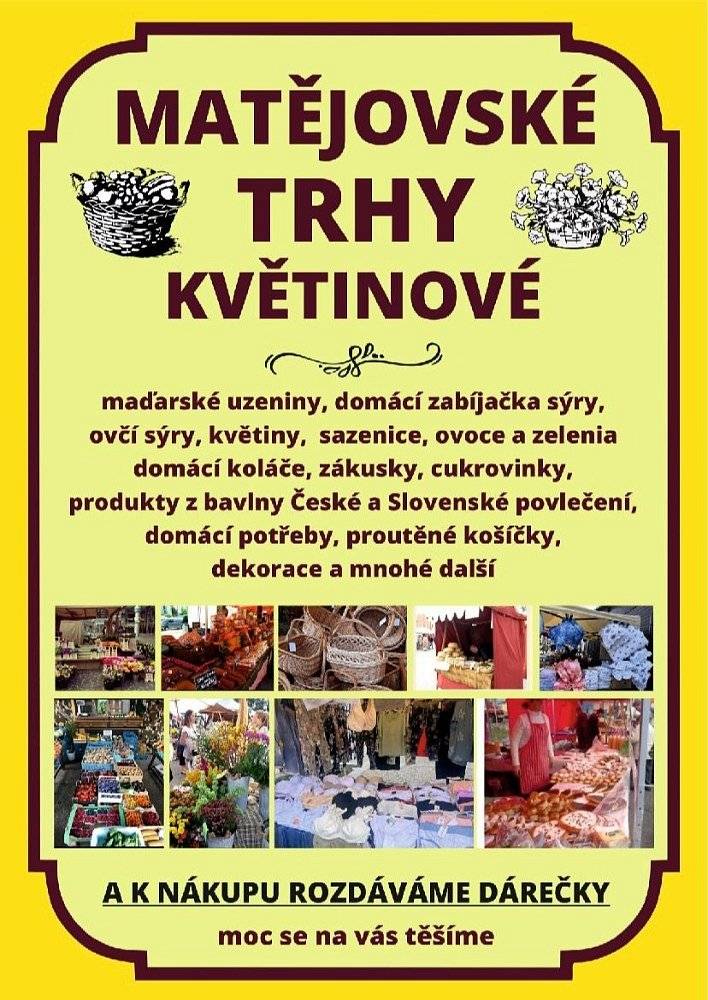 Ve čtvrtek 9. května se budou konat MATĚJOVSKÉ KVĚTINOVÉ TRHY.  
V prodeji budou: sazenice, květiny, sazeničky, okrasné keře, bylinky, umělé květiny, domácí pečivo, zákusky, bavlněné povlečení, Holandské sýry, Maďarské uzeniny, proutěné košíky, spodní prádlo, ovoce a zelenina.
Prodej se uskuteční na tržnici od 08:00 do 17:00 hod.