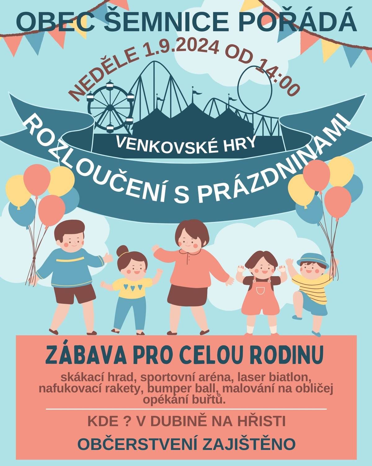Vážení občané,
 


rádi bychom Vás dnes pozvali na *ROZLOUČENÍ S PRÁZDNINAMI - VENKOVSKÉ HRY*, které se bude konat na hřišti v Dubině. Tuto akci pořádá obec Šemnice jako skvělou příležitost užít si poslední prázdninový den s rodinou a přáteli.
 


Na Vaše děti čekají oblíbené atrakce jako skákací hrad, sportovní aréna, laser Biatlon, nafukovací rakety, Bumper Ball, malování na obličej a mnoho dalších zábavných aktivit. Pro všechny návštěvníky bude připraveno občerstvení.
 


Přijďte se s námi rozloučit s prázdninami a užít si den plný her a zábavy.
 


Těšíme se na Vás!
 


Josef Fiala a Hanka Kousalová