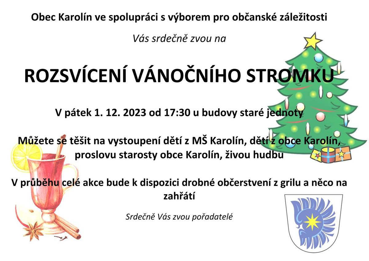 Obec Karolín ve spolupráci s výborem pro občanské záležitosti Vás srdečně zvou na tradiční ROZSVÍCENÍ VÁNOČNÍHO STROMKU. A to v pátek 1. 12. 2023 od 17:30 u budovy staré jednoty. Můžete se těšit na vystoupení dětí z MŠ Karolín, dětí z obce Karolín, proslovu starosty obce Karolín a také na živou hudbu. V průběhu celé akce bude k dispozici drobné občerstvení z grilu a něco na zahřátí.
