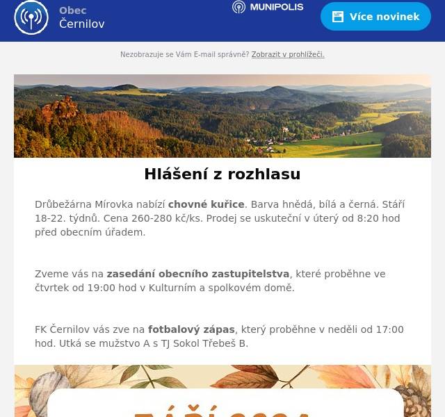 Drůbežárna Mírovka nabízí chovné kuřice. Barva hnědá, bílá a černá. Stáří 18-22. týdnů. Cena 260-280 kč/ks. Prodej se uskuteční v úterý od 8:20 hod před obecním úřadem.

Zveme vás na zasedání obecního zastupitelstva, které proběhne ve čtvrtek od 19:00 hod v Kulturním a spolkovém domě.

FK Černilov vás zve na fotbalový zápas, který proběhne v neděli od 17:00 hod. Utká se mužstvo A s TJ Sokol Třebeš B.