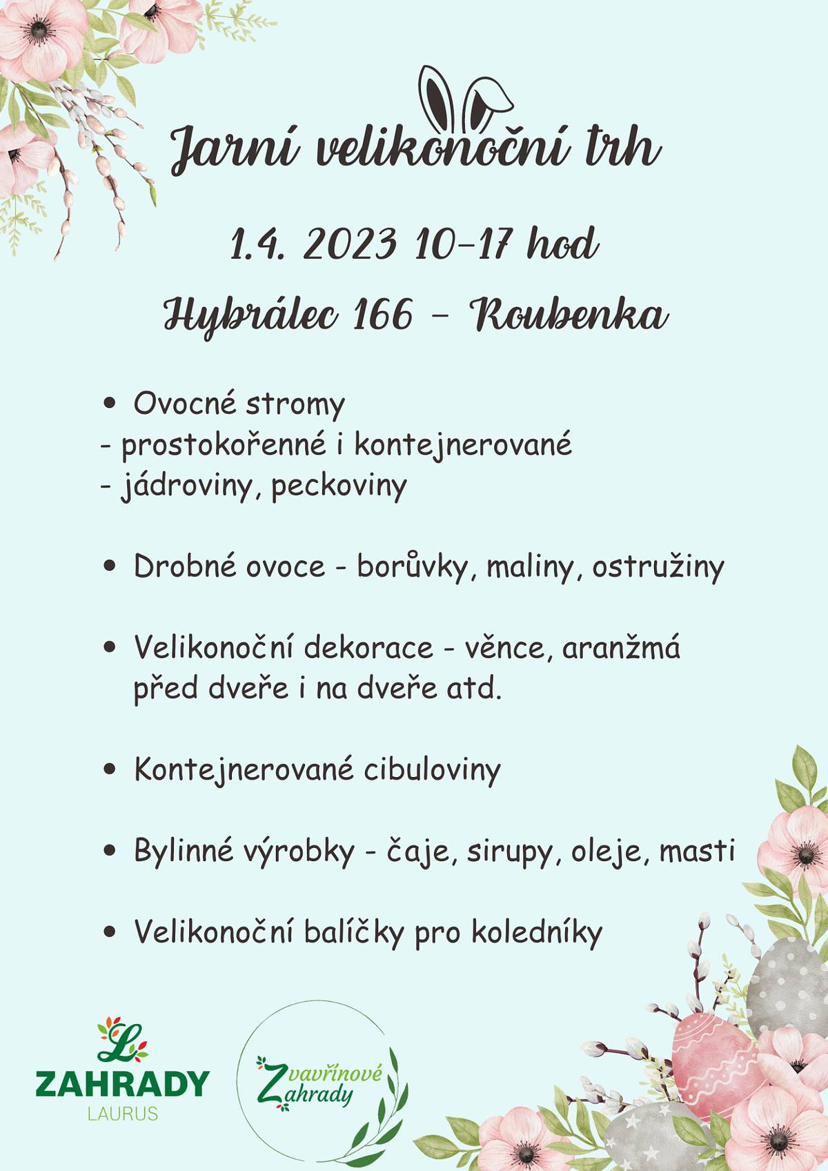 Dobrý den, ahoj,
Srdečně Vás zveme na Jarní velikonoční trh 1.4. od 10 hod v Roubence - Hybrálec 166. 
Ke koupi zde budou velikonoční dekorace a aranžmá, velikonoční balíčky pro koledníky, ovocné stromy a keře, kontejnerované cibuloviny a bylinné výrobky. 
Velikonoční dekorace (věnce, partery na stůl atd., aranžmá před dveře) je možné zarezervovat. 
Těšíme se na Vás!
Zahrady Laurus
Hegerovi-Stokláskovi
-- 
Zahrady Laurus
info@zahradylaurus.cz
604 128 478, 604 917 752