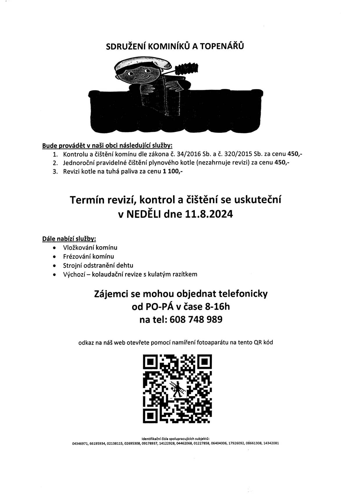 Sdružení kominíků a topenářů Bude provádět v naší obci v NEDĚLI dne 11.8. požadované kontroly a čištění komínů dle zákonu č. 34/2016 Sb. za 450 Kč, čištění plynových kotlů za 450 Kč a revize kotlů na tuhá paliva za 1 100 Kč. Dále nabízí vložkování a frézování komínů. Zájemci se mohou objednat telefonicky na telefonním čísle: 608 748 989