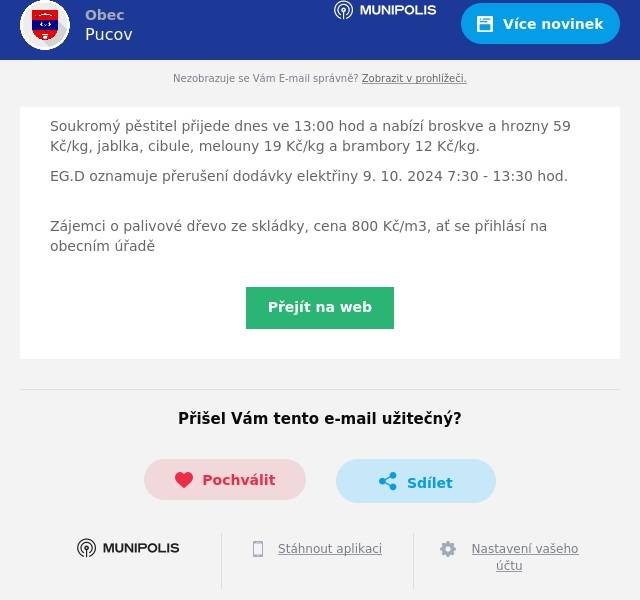 Soukromý pěstitel přijede dnes ve 13:00 hod a nabízí broskve a hrozny 59 Kč/kg, jablka, cibule, melouny 19 Kč/kg a brambory 12 Kč/kg.
EG.D oznamuje přerušení dodávky elektřiny 9. 10. 2024 7:30 - 13:30 hod.
Zájemci o palivové dřevo ze skládky, cena 800 Kč/m3, ať se přihlásí na obecním úřadě