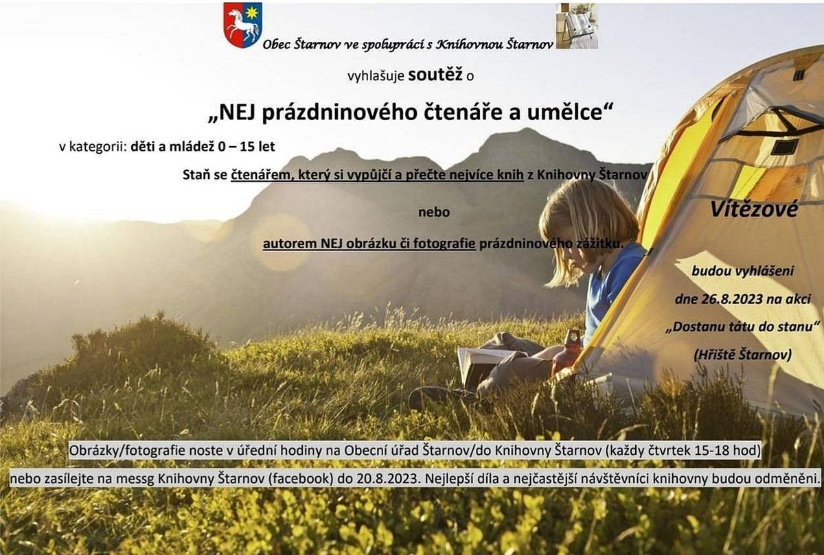 Vážení spoluobčané, 
už jen pár dní se děti a mládež 0-15 let mohou zapojit do soutěže, kterou pořádá Knihovna Štarnov. Termín pro odevzdání soutěžních obrázků a fotografií je do neděle 20.8.2023. Zároveň připomínáme poslední možnost, kdy si děti mohou soutěžně vypůjčit knihu je tento čtvrtek 17.8.2023 v čase 15:00 - 18:00. 
Vyhlášení vítězů soutěže a předání cen proběhne 26.8. na akci - DOSTANU TÁTU DO STANU. 
https://www.facebook.com/permalink.php?story_fbid=pfbid0ozHi7LoScArEJEvYuwUYBPaqhnz11nM2zc2tjUpwtKmh6FebMTL6ZKDh3UTLjMbel&id=100091701777409