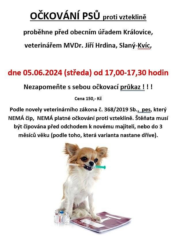 OČKOVÁNÍ PSŮ proti vzteklině
proběhne před obecním úřadem Královice,
veterinářem MVDr. Jiří Hrdina, Slaný-Kvíc,
 
dne 05.06.2024 (středa) od 17,00 -17,30 hodin
Nezapomeňte s sebou očkovací průkaz ! ! !
