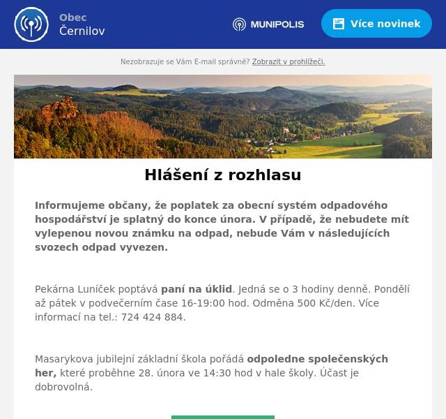 Informujeme občany, že poplatek za obecní systém odpadového hospodářství je splatný do konce února. V případě, že nebudete mít vylepenou novou známku na odpad, nebude Vám v následujících svozech odpad vyvezen.

Pekárna Luníček poptává paní na úklid. Jedná se o 3 hodiny denně. Pondělí až pátek v podvečerním čase 16-19:00 hod. Odměna 500 Kč/den. Více informací na tel.: 724 424 884.

Masarykova jubilejní základní škola pořádá odpoledne společenských her, které proběhne 28. února ve 14:30 hod v hale školy. Účast je dobrovolná.