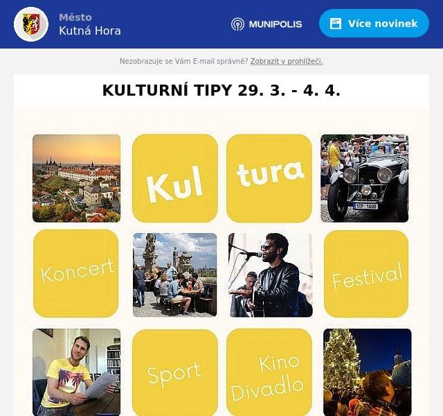 29. 3. – 30. 4.KRAJINOUSpolkový důmVýstava Instax fotografií Jany Kuželové. Kurátorka výstavy Radka Zahradníková. Vernisáž výstavy 28. 3. v 17:00 hod. www.kutnahora.cz
29. 3. | 8:00 – 16:00 hod.ŠÍŠA CUP 2024 Opletalova 130, Kutná Hora Šíša Cup je charitativní turnaj v hokejbale, který jsme založili na počest našeho zesnulého kamaráda Petra "Šíši" Stýbla, který zemřel  v červenci 2015. O pár měsíců později se mu narodila dcera Nikolka, pro kterou turnaj pořádáme. Tento turnaj nese hrdě jeho jméno. Hlavní myšlenkou turnaje je spojit lásku ke sportu a dobročinnou akci spolu se vzpomínkou na našeho kamaráda. Odkaz na Facebook: https://www.facebook.com/profile.php?id=100091796138388
29. 3. | 18:00 hod.DEGUSTACE VÍN MALOVINAŘŮ STŘEDNÍCH A VÝCHODNÍCH ČECHklášter sv. Voršily, Jiřího z Poděbrad 288Degustace vín malovinařů středních a východních Čech v refektáři kláštera sv. Voršily. Nezmeškejte příležitost ochutnat unikátní vína z malých partií a zajímavých vinic. Vstupné pro členy Klubu přátel vína v Kutné Hoře 300 Kč, pro nečleny 400 Kč. http://vinokutnahora.cz
2. 4. | 16:00 – 18:00 hod.ZNÁMÁ A NEZNÁMÁ VYOBRAZENÍ VÁCLAVA IV. Knihovna Kutná Hora, Na Náměti 416Přednáška Mgr. Marka Zágory ve spolupráci se Stříbrnou Kutnou Horou z.s. Přednáška přiblíží dochovaná středověká vyobrazení Václava IV. a pokusí se poodhalit i některá skrytá tajemství. www.knihovna-kh.cz
4. – 6. 4. | 15:00 – 20:00 hod.EVROPSKÁ KVALIFIKACE NA ME VOLEJBALISTŮ DO 20 LET sportovní hala Klimeška, Čáslavská 274Skupina A kvalifikace na ME volejbalistů U20 – Česko, Švýcarsko, Turecko, Portugalsko. Odkaz na fb: cev.eu. Pořádá Český volejbalový svaz.
KINO MODRÝ KŘÍŽ – www.kino-kutnahora.cz
29. 3. | 19:00 hod.30. 3. | 15:00 hod.31. 3. | 17:00 hod.GUMP – JSME DVOJKA30. 3. | 19:00 hod.SLADKÝ ŽIVOT3. 4. | 19:00 hod.MANŽELÉ STODOLOVI4. 4. | 19:00 hod.GABRIELA SOUKALOVÁ: PRAVDA SE POŘÁD VYPLATÍ
Výběr z kulturního kalendáře pro Vás připravilo Informační centrum Města Kutná Hora; e-mail: infocentrum@kutnahora.cz.  Více akcí na www.kutnahora.cz.

