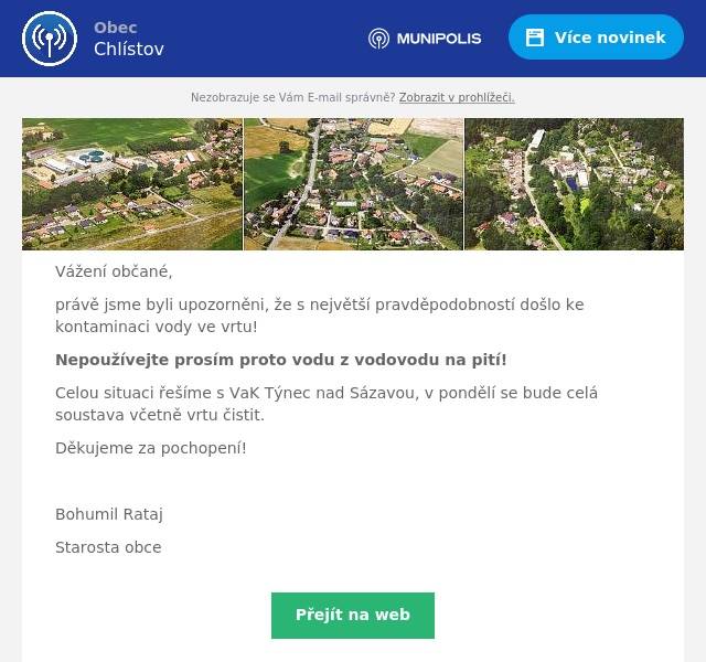 Vážení občané,
právě jsme byli upozorněni, že s největší pravděpodobností došlo ke kontaminaci vody ve vrtu!
Nepoužívejte prosím proto vodu z vodovodu na pití!
Celou situaci řešíme s VaK Týnec nad Sázavou, v pondělí se bude celá soustava včetně vrtu čistit.
Děkujeme za pochopení!

Bohumil Rataj
Starosta obce