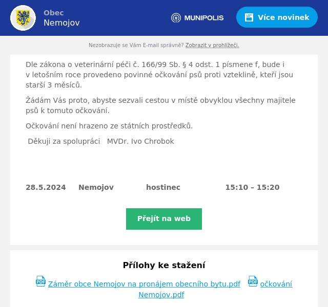 Dle zákona o veterinární péči č. 166/99 Sb. § 4 odst. 1 písmene f, bude i v letošním roce provedeno povinné očkování psů proti vzteklině, kteří jsou starší 3 měsíců.
Žádám Vás proto, abyste sezvali cestou v místě obvyklou všechny majitele psů k tomuto očkování.
Očkování není hrazeno ze státních prostředků.
Děkuji za spolupráci   MVDr. Ivo Chrobok


28.5.2024     Nemojov             hostinec                  15:10 – 15:20