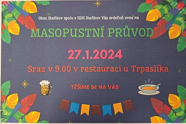 Zveme Vás do průvodu masek. Masky se sejdou v 9 hod v restauraci U Trpaslíka a odtud se vydají na MASOPUSTNÍ PRŮVOD obcí Staňkov. Za tónů harmonik a všeobecného veselí budou klepat na vaše vrátka. Těšíme se na Vás.