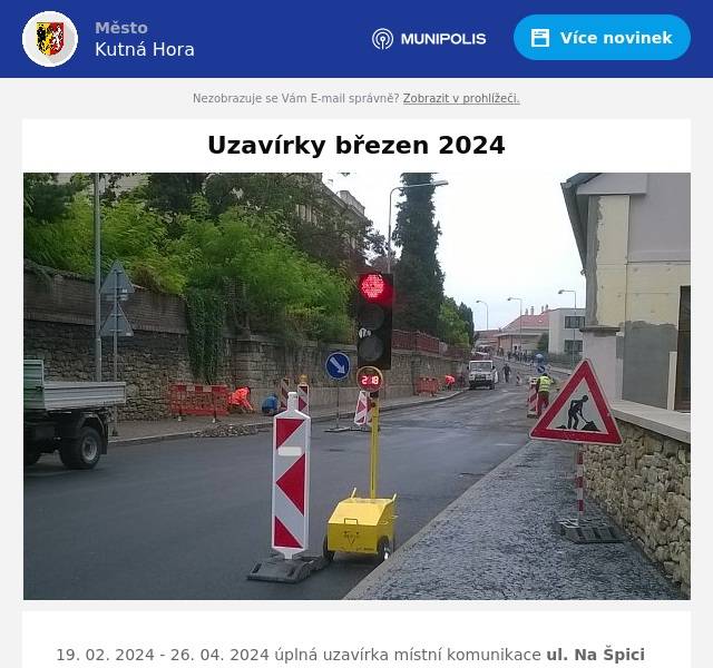 19. 02. 2024 - 26. 04. 2024 úplná uzavírka místní komunikace ul. Na Špici v úseku od křižovatky s ul. Masarykova z důvodu provádění prací na přípojce plynu
18. 03. 2024 - 18. 03. 2024 úplná uzavírka místní komunikace ul. Ke Kameni - výstavba vodovodní a kanalizační přípojky pro pozemek parc. č. 169 v k.ú. Malín
18. 03. 2024 - 27. 03. 2024 úplná uzavírka Pirknerova náměstí před čp. 614 do ul. Hornická z důvodu rekonstrukce kanalizačních šachet25. 03. 2024 - 03. 04. 2024 Sedlecká pouť 2024:
- silnice č. II/126 v úseku od okružní křižovatky se silnicemi I/2 a III/03322 po výjezd od čerpací stanice pohonných hmot MOL v Kutné Hoře v termínu 29.3.2024 (6:00 hod.) - 2.4.2024 (4:00 hod.)
- místní komunikace Palackého (st. Vítězná) od křižovatky se silnicí č. I/2 (ul. Masarykova) po čp. 650 a od silnice č. II/126 ul. Hrnčířská po křižovatku  s  ul. U Zastávky a ul. V Olšinách v termínu 25.03.2024 - 03.04.2024
- místní komunikace  část ul. Zámecká  (od křižovatky s ul. Vítězná sil.  č. I/2 až po čp.127), část ul. U Zastávky po čp. 214, U Hřiště, Tovární, Na Špici  (příjezd k trafostanici) v termínu 29.3.2024 (6:00 hod.) - 2.4.2024 (4:00 hod.)
Objízdná trasa: na okružní křižovatce se silnicí III/03321 v Kutné Hoře, Karlově odbočit směr centrum a pokračovat ulicemi Čáslavská, Štefánikova na světelnou křižovatku se silnicí I/2, zde odbočit vpravo a po silnici I/2 (ulice Masarykova) pokračovat až na okružní křižovatku silnic II/126, III/03322 a I/2; a dále po silnici III/03322 na okružní křižovatku, odbočit do ul. Čechova a pokračovat ul. Starosedlecká, Na Chmelnici, Nadjezdu, a odbočit doleva zpět na silnici I/2, objížďka obousměrná.
Po dobu uzavírky nebude obsluhována zastávka „Kutná Hora, Sedlec, Čechova“ pro linky 801 a 803.  Náhradní zastávka „Kutná Hora, Sedlec, kostnice“ bude přemístěna do ulice Starosedlecká ve směru  Malín  cca 60 m za křižovatku s místní komunikací ul. Čechova u domu čp. 55 a ve směru do centra města Kutná Hora (Miskovice) do ulice Čechova, cca 40m za křižovatku s místní komunikací ul. Starosedlecká u domu čp.50